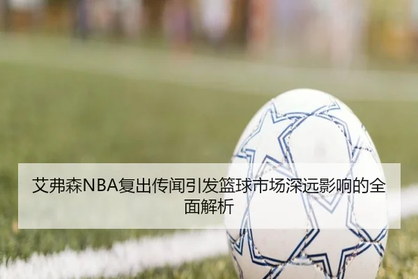 艾弗森NBA复出传闻引发篮球市场深远影响的全面解析